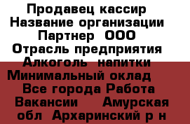 Продавец-кассир › Название организации ­ Партнер, ООО › Отрасль предприятия ­ Алкоголь, напитки › Минимальный оклад ­ 1 - Все города Работа » Вакансии   . Амурская обл.,Архаринский р-н